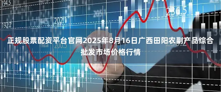 正规股票配资平台官网2025年8月16日广西田阳农副产品综合批发市场价格行情
