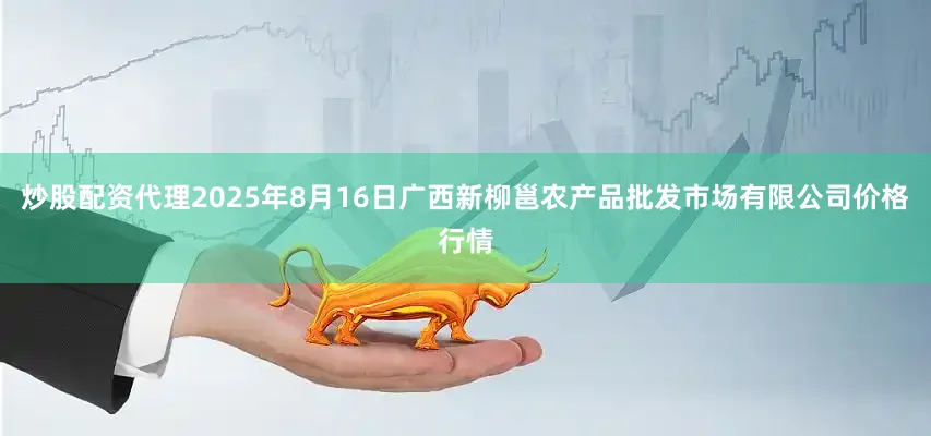 炒股配资代理2025年8月16日广西新柳邕农产品批发市场有限公司价格行情