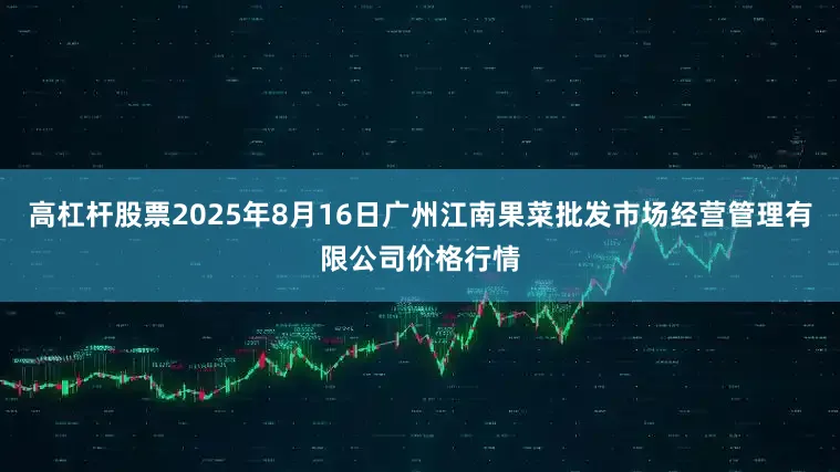高杠杆股票2025年8月16日广州江南果菜批发市场经营管理有限公司价格行情