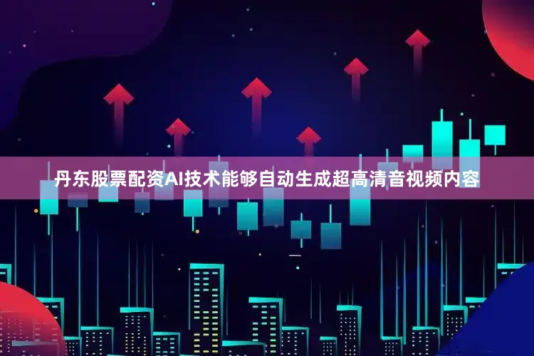 丹东股票配资AI技术能够自动生成超高清音视频内容