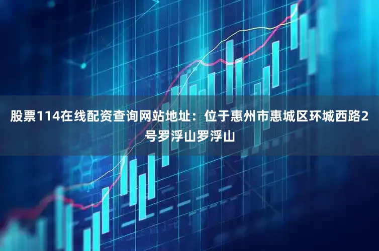 股票114在线配资查询网站地址：位于惠州市惠城区环城西路2号罗浮山罗浮山