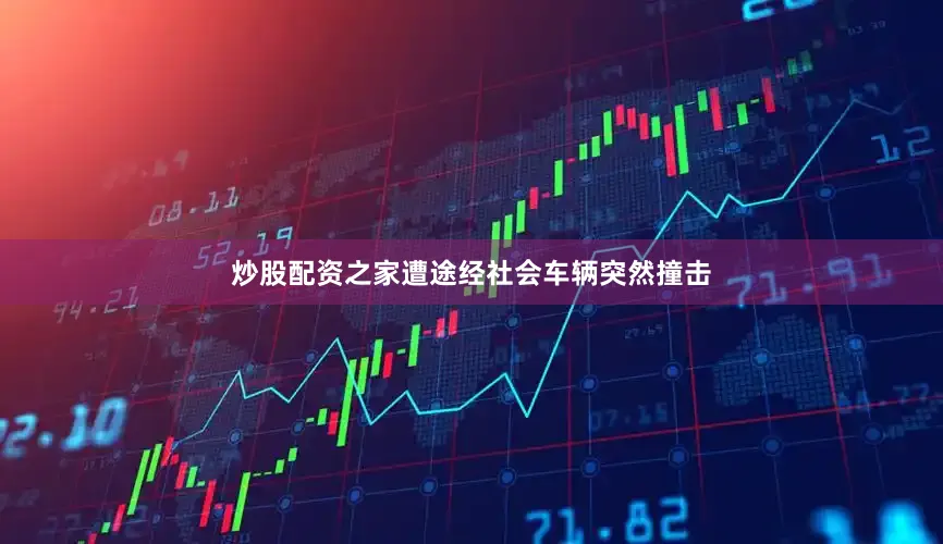 炒股配资之家遭途经社会车辆突然撞击
