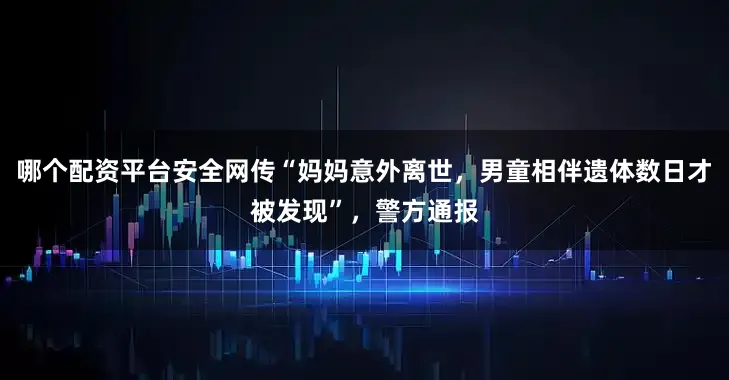 哪个配资平台安全网传“妈妈意外离世，男童相伴遗体数日才被发现”，警方通报