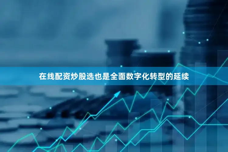 在线配资炒股选也是全面数字化转型的延续