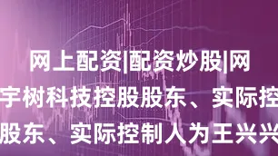 网上配资|配资炒股|网上配资炒股宇树科技控股股东、实际控制人为王兴兴