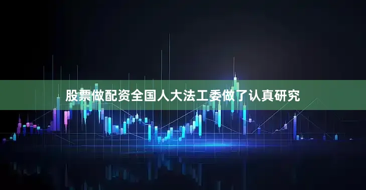 股票做配资全国人大法工委做了认真研究