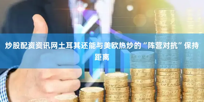 炒股配资资讯网土耳其还能与美欧热炒的“阵营对抗”保持距离