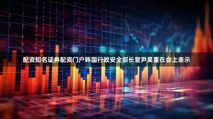 配资知名证券配资门户韩国行政安全部长官尹昊重在会上表示