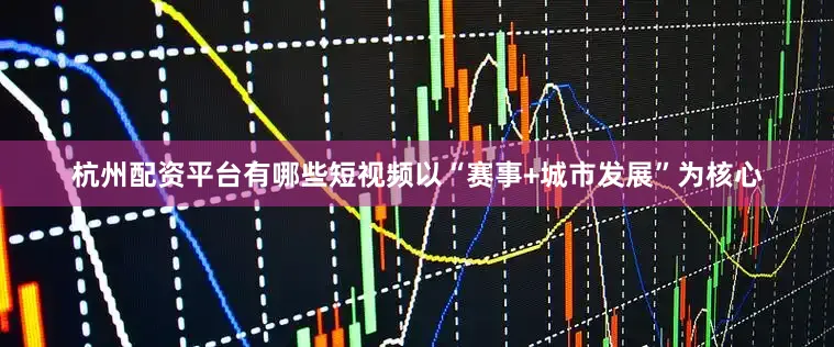 杭州配资平台有哪些短视频以“赛事+城市发展”为核心
