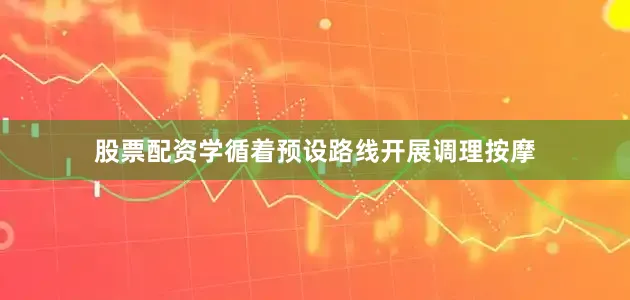 股票配资学循着预设路线开展调理按摩