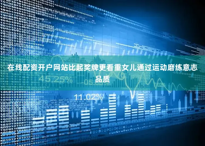 在线配资开户网站比起奖牌更看重女儿通过运动磨练意志品质