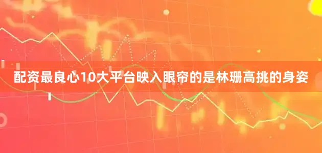 配资最良心10大平台映入眼帘的是林珊高挑的身姿