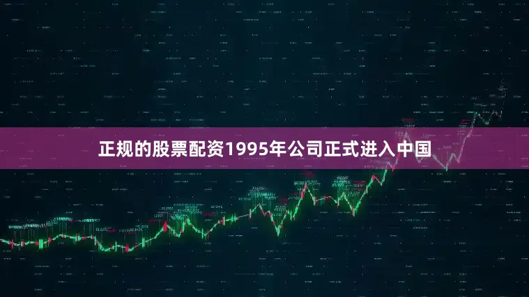 正规的股票配资1995年公司正式进入中国