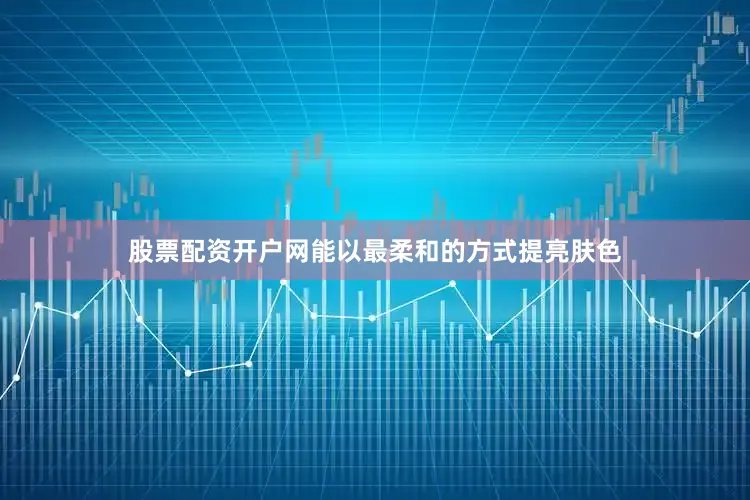 股票配资开户网能以最柔和的方式提亮肤色