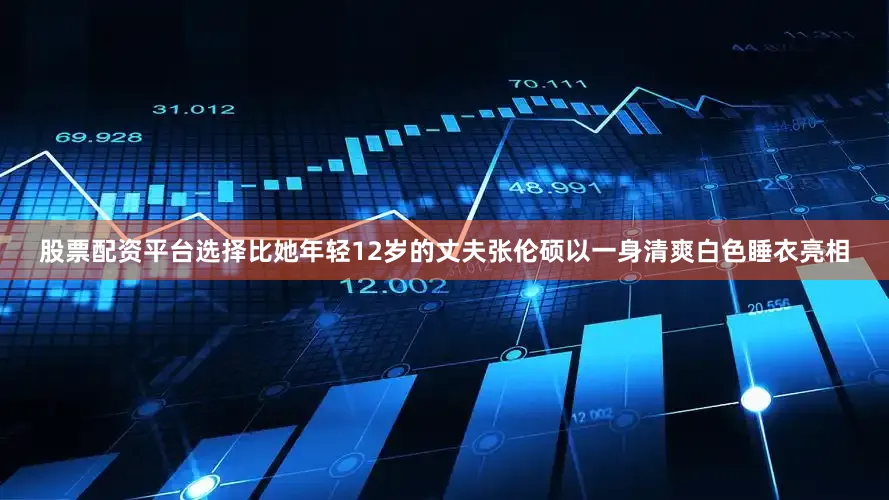 股票配资平台选择比她年轻12岁的丈夫张伦硕以一身清爽白色睡衣亮相