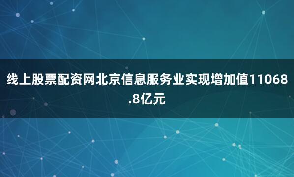 线上股票配资网北京信息服务业实现增加值11068.8亿元
