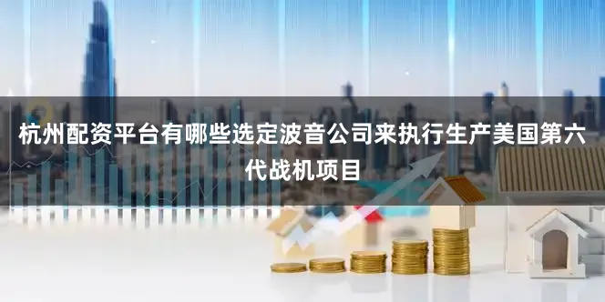 杭州配资平台有哪些选定波音公司来执行生产美国第六代战机项目