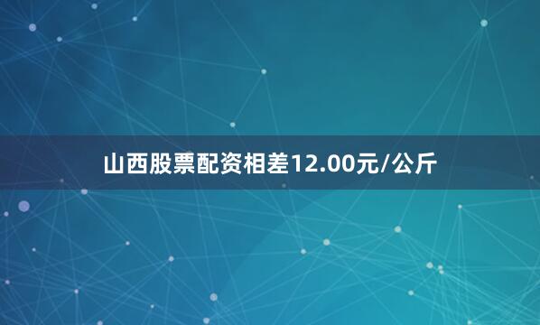 山西股票配资相差12.00元/公斤