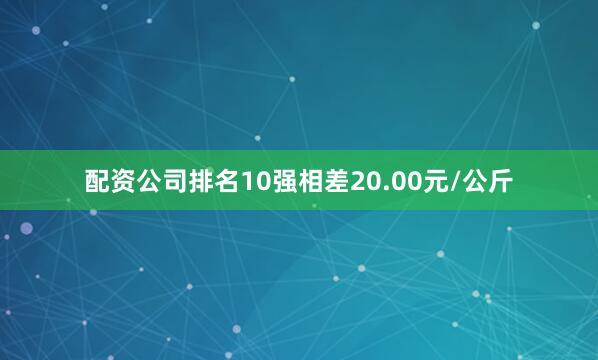 配资公司排名10强相差20.00元/公斤