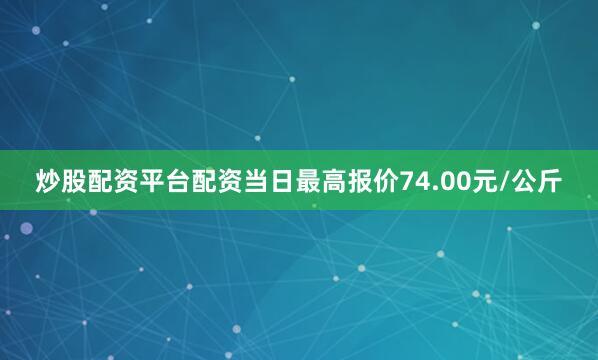 炒股配资平台配资当日最高报价74.00元/公斤