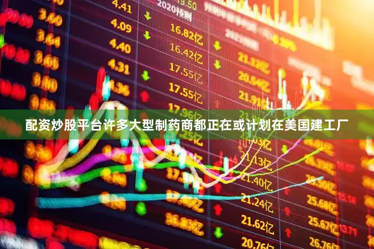 配资炒股平台许多大型制药商都正在或计划在美国建工厂