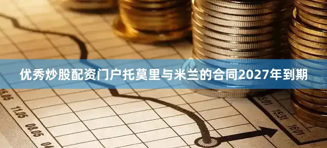 优秀炒股配资门户　　托莫里与米兰的合同2027年到期