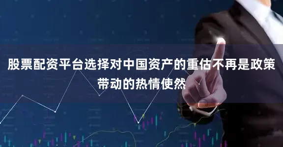 股票配资平台选择对中国资产的重估不再是政策带动的热情使然