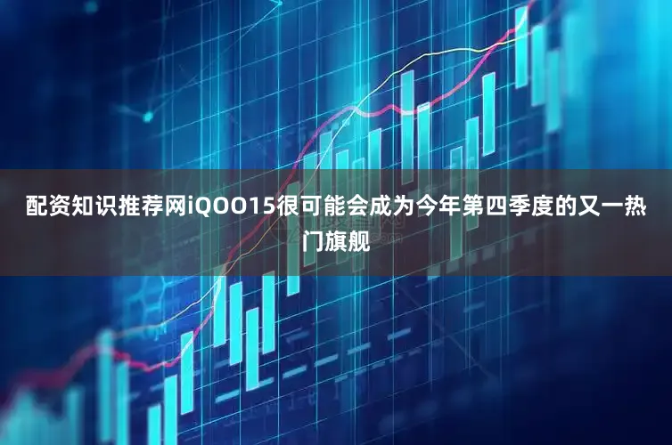 配资知识推荐网iQOO15很可能会成为今年第四季度的又一热门旗舰