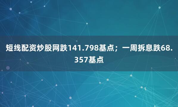 短线配资炒股网跌141.798基点；一周拆息跌68.357基点
