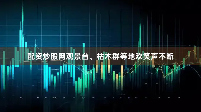 配资炒股网观景台、枯木群等地欢笑声不断