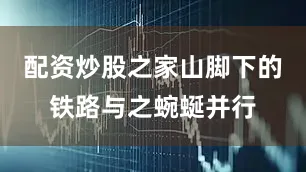 配资炒股之家山脚下的铁路与之蜿蜒并行