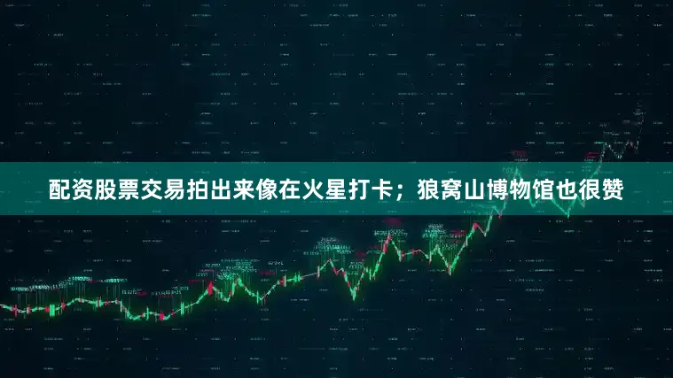 配资股票交易拍出来像在火星打卡；狼窝山博物馆也很赞