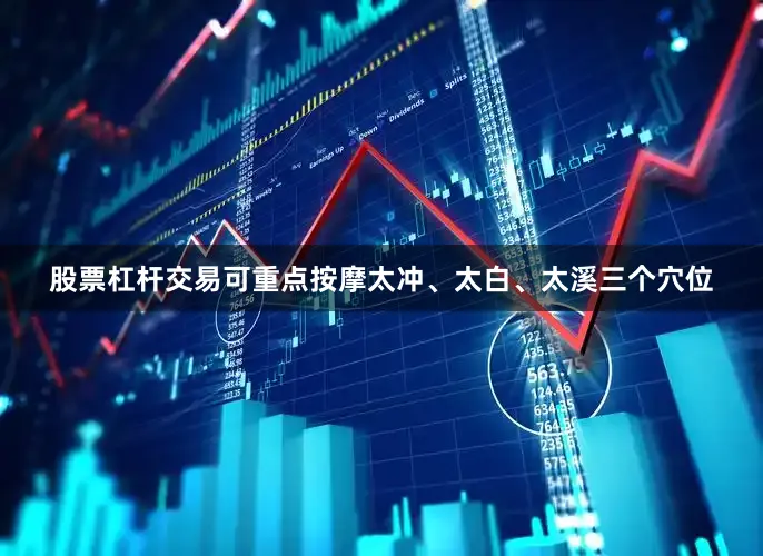股票杠杆交易可重点按摩太冲、太白、太溪三个穴位