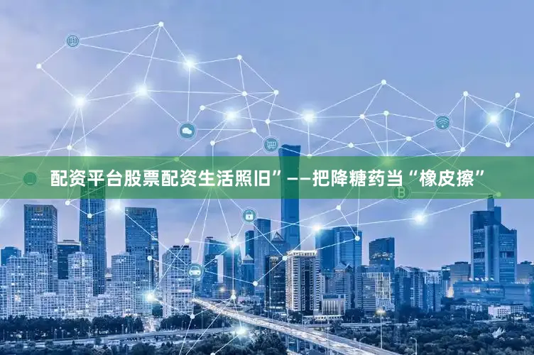 配资平台股票配资生活照旧”——把降糖药当“橡皮擦”