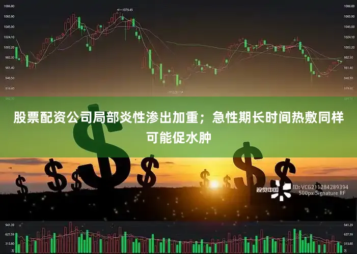 股票配资公司局部炎性渗出加重；急性期长时间热敷同样可能促水肿