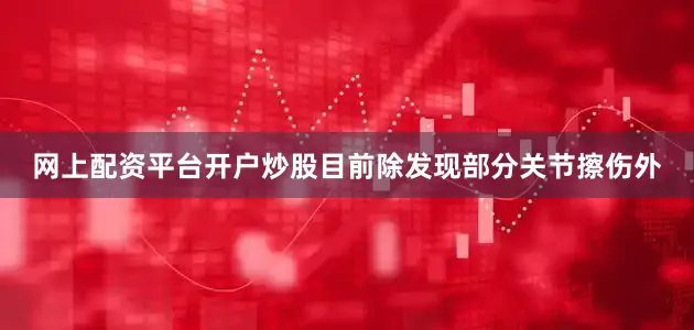网上配资平台开户炒股目前除发现部分关节擦伤外