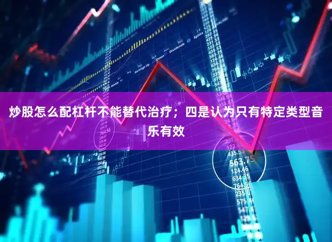 炒股怎么配杠杆不能替代治疗；四是认为只有特定类型音乐有效