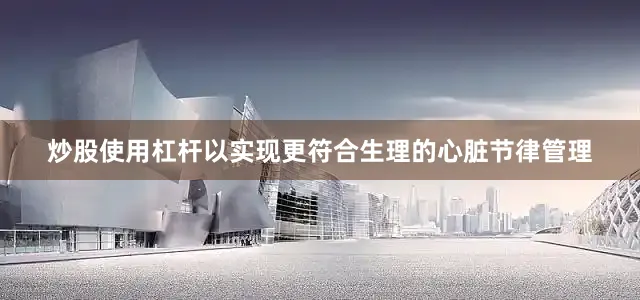 炒股使用杠杆以实现更符合生理的心脏节律管理