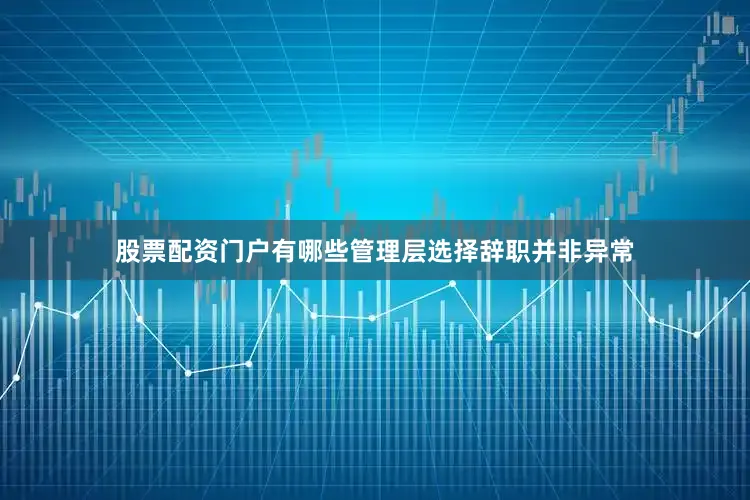 股票配资门户有哪些管理层选择辞职并非异常