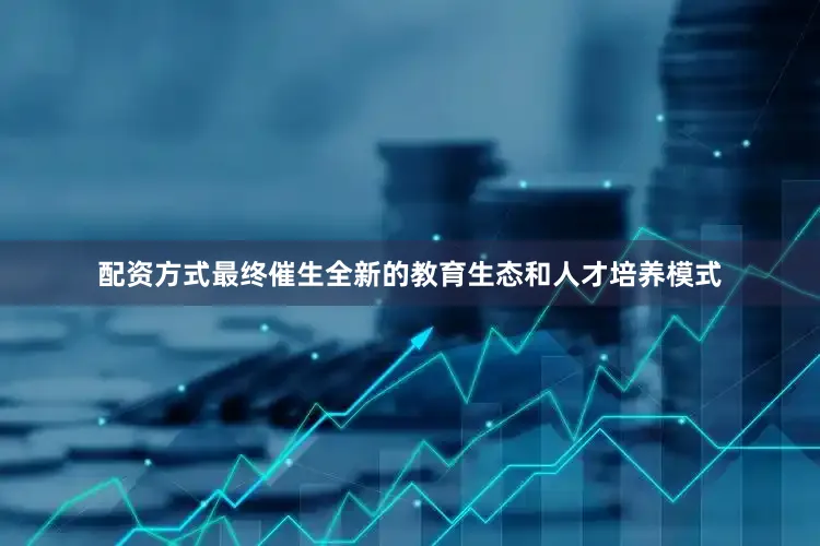 配资方式最终催生全新的教育生态和人才培养模式