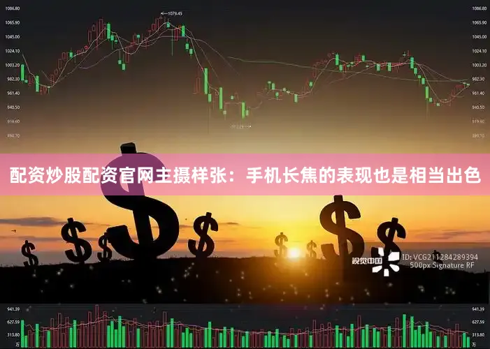 配资炒股配资官网主摄样张：手机长焦的表现也是相当出色