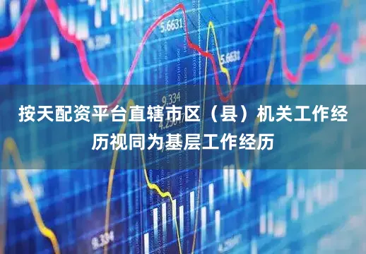 按天配资平台直辖市区（县）机关工作经历视同为基层工作经历